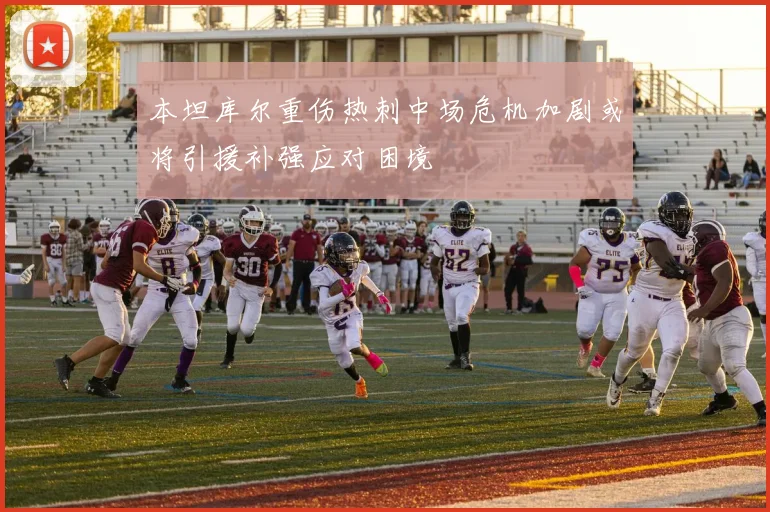 本坦库尔重伤热刺中场危机加剧或将引援补强应对困境