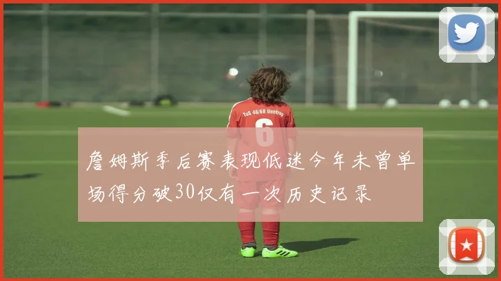 詹姆斯季后赛表现低迷今年未曾单场得分破30仅有一次历史记录