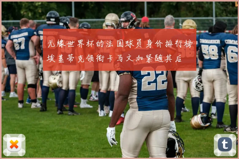 无缘世界杯的法国球员身价排行榜埃基蒂克领衔卡马文加紧随其后