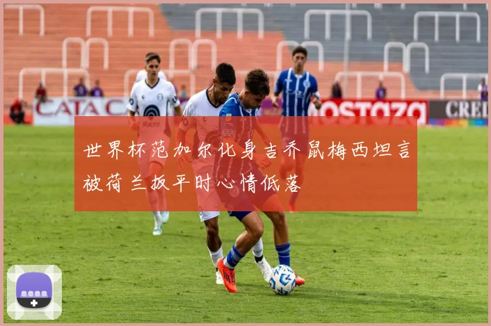 世界杯范加尔化身吉乔鼠梅西坦言被荷兰扳平时心情低落