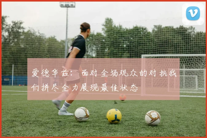 爱德华兹：面对全场观众的对抗我们拼尽全力展现最佳状态