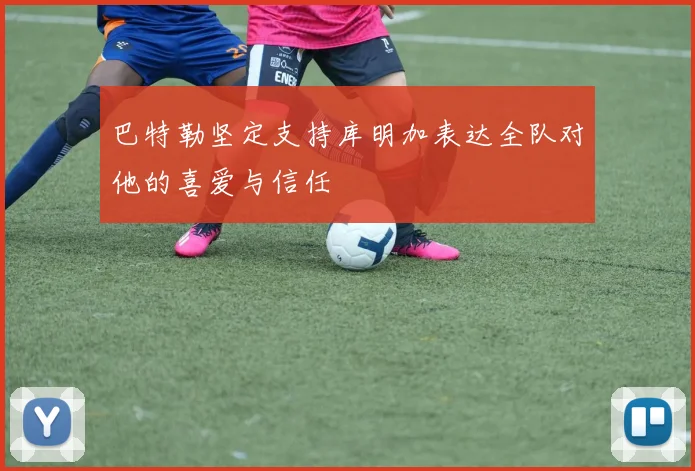 巴特勒坚定支持库明加表达全队对他的喜爱与信任