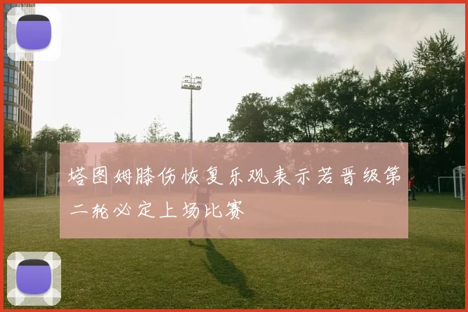 塔图姆膝伤恢复乐观表示若晋级第二轮必定上场比赛