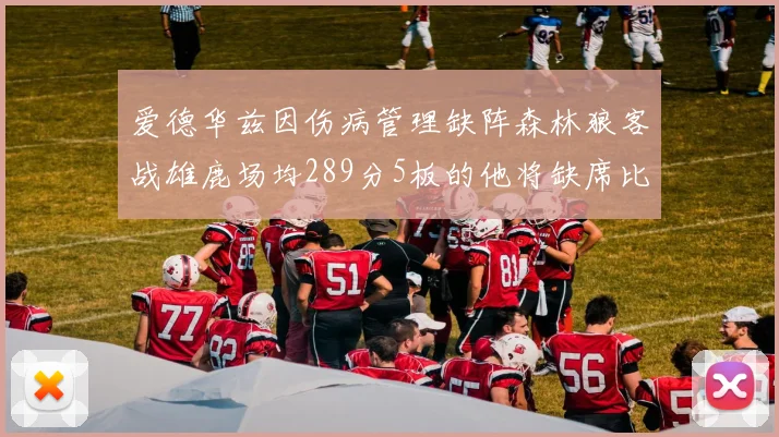 爱德华兹因伤病管理缺阵森林狼客战雄鹿场均289分5板的他将缺席比赛