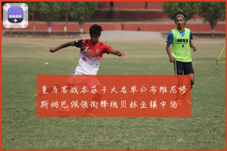 皇马客战本菲卡大名单公布维尼修斯姆巴佩领衔锋线贝林坐镇中场