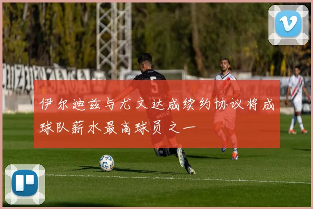 伊尔迪兹与尤文达成续约协议将成球队薪水最高球员之一