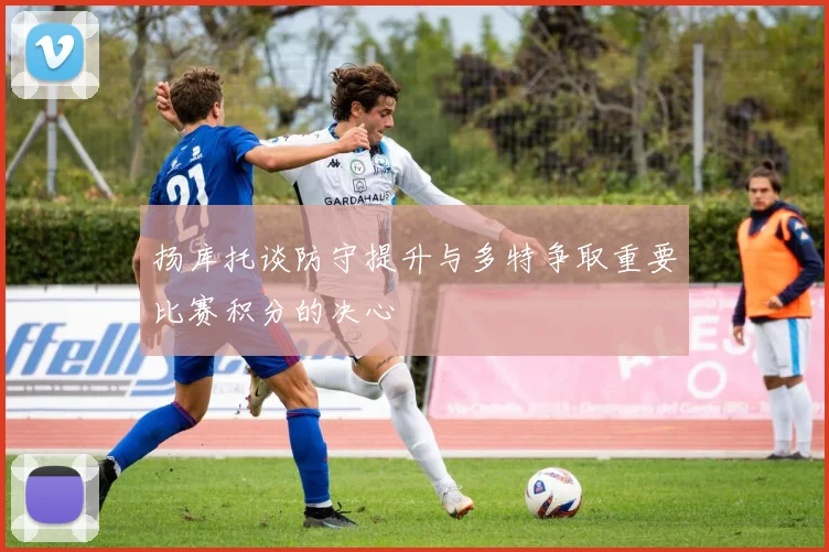 扬库托谈防守提升与多特争取重要比赛积分的决心