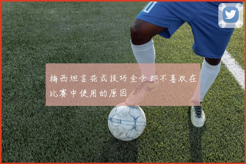 梅西坦言花式技巧全会却不喜欢在比赛中使用的原因
