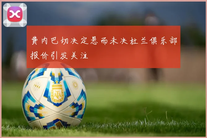 费内巴切决定悬而未决杜兰俱乐部报价引发关注