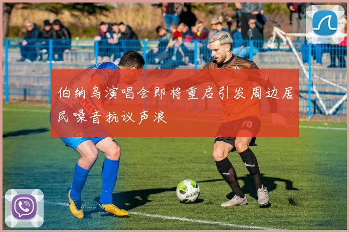 伯纳乌演唱会即将重启引发周边居民噪音抗议声浪