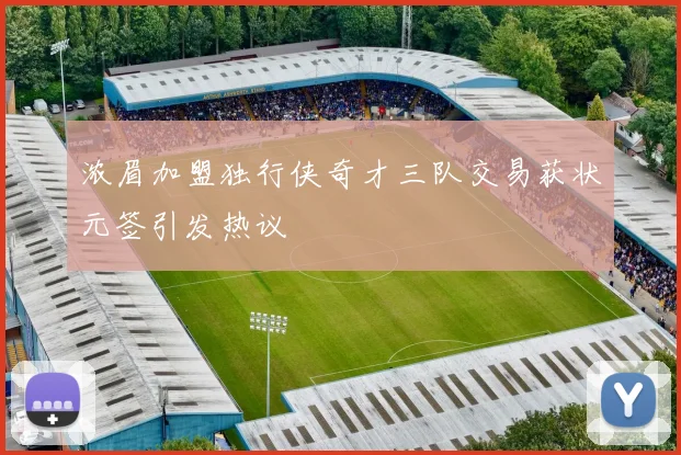 浓眉加盟独行侠奇才三队交易获状元签引发热议