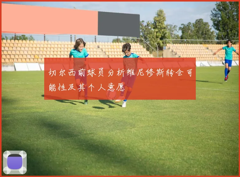 切尔西前球员分析维尼修斯转会可能性及其个人意愿