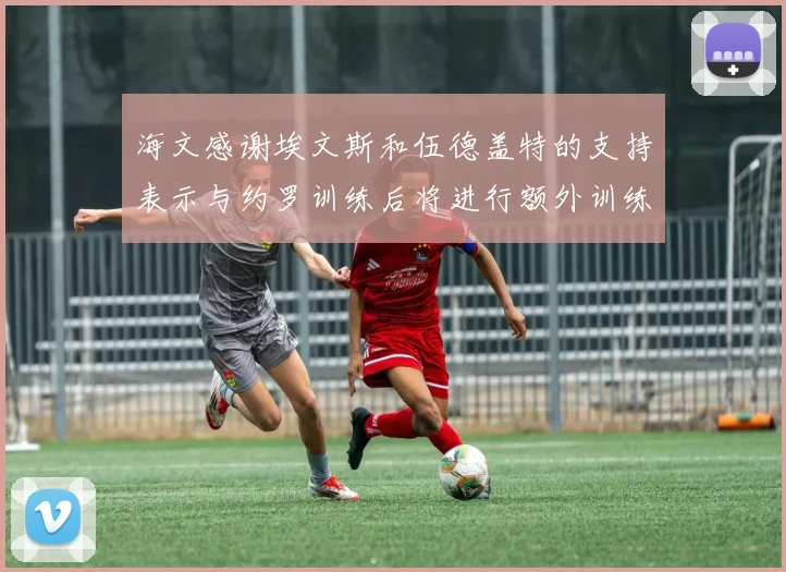 海文感谢埃文斯和伍德盖特的支持表示与约罗训练后将进行额外训练