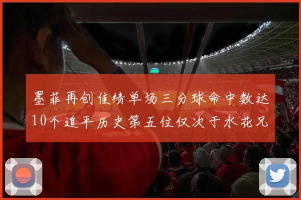 墨菲再创佳绩单场三分球命中数达10个追平历史第五位仅次于水花兄弟和利登