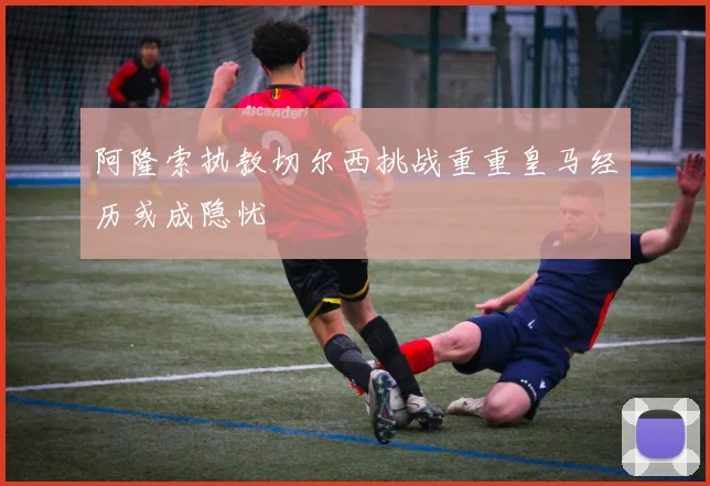 阿隆索执教切尔西挑战重重皇马经历或成隐忧